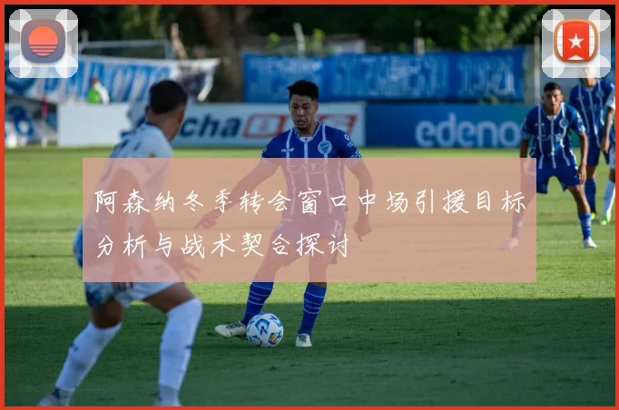 阿森纳冬季转会窗口中场引援目标分析与战术契合探讨