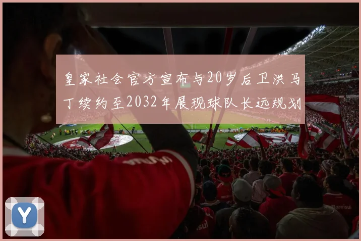 皇家社会官方宣布与20岁后卫洪马丁续约至2032年展现球队长远规划