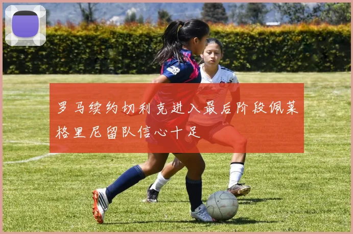 罗马续约切利克进入最后阶段佩莱格里尼留队信心十足