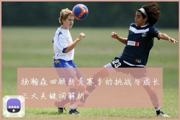杨瀚森回顾新秀赛季的挑战与成长三大关键词解析